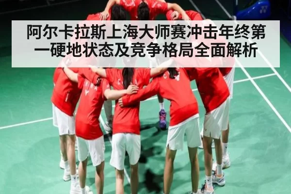 阿尔卡拉斯上海大师赛冲击年终第一硬地状态及竞争格局全面解析